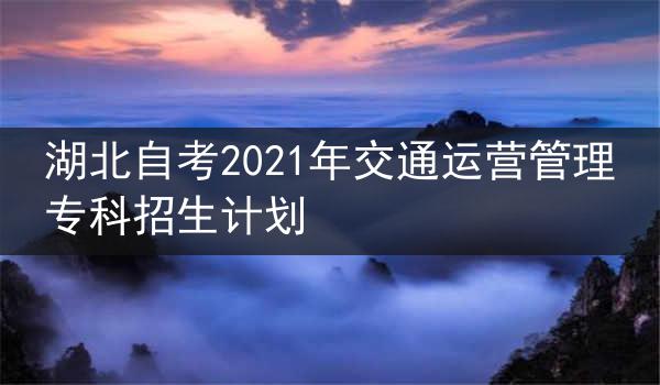 湖北自考2021年交通运营管理专科招生计划
