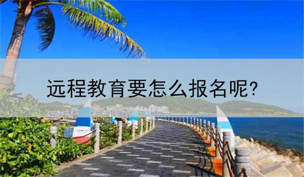 远程教育要怎么报名呢?