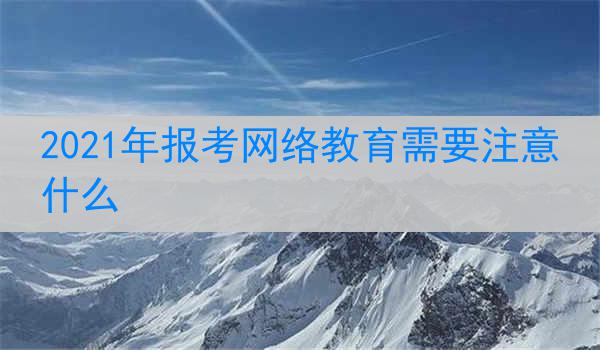 2021年报考网络教育需要注意什么