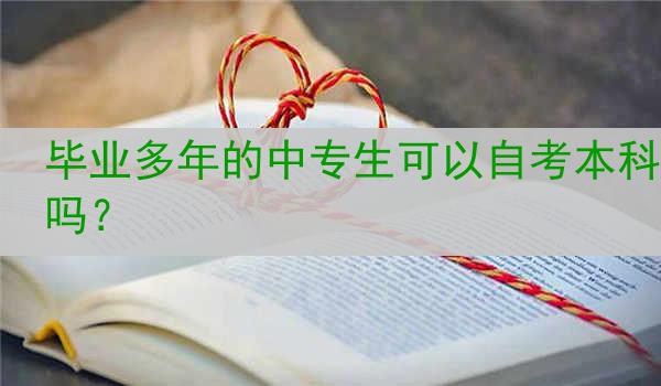 毕业多年的中专生可以自考本科吗？