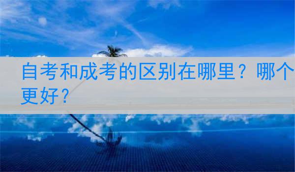 自考和成考的区别在哪里？哪个更好？