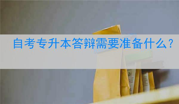 自考专升本答辩需要准备什么？