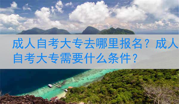成人自考大专去哪里报名？成人自考大专需要什么条件？