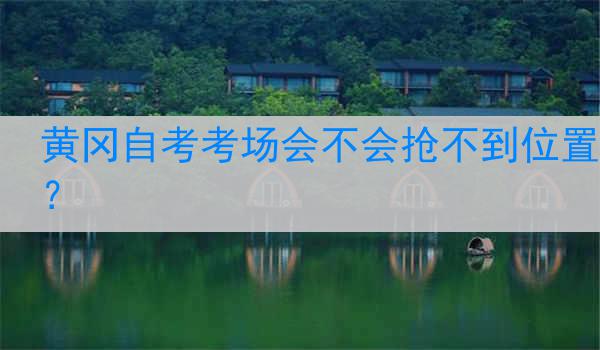 黄冈自考考场会不会抢不到位置？