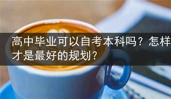 高中毕业可以自考本科吗？怎样才是最好的规划？