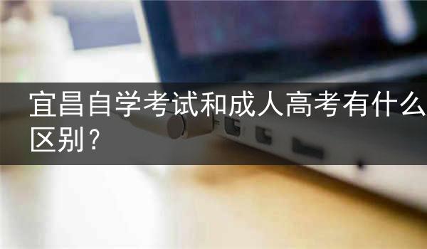 宜昌自学考试和成人高考有什么区别？