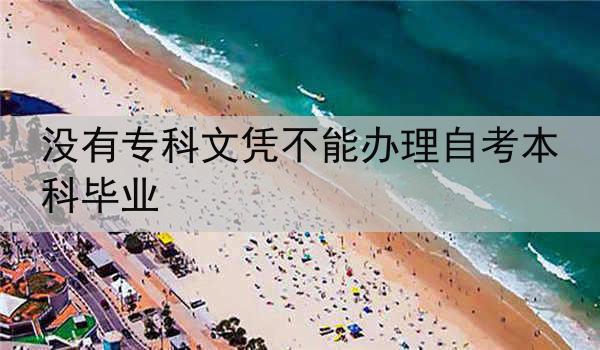 没有专科文凭不能办理自考本科毕业