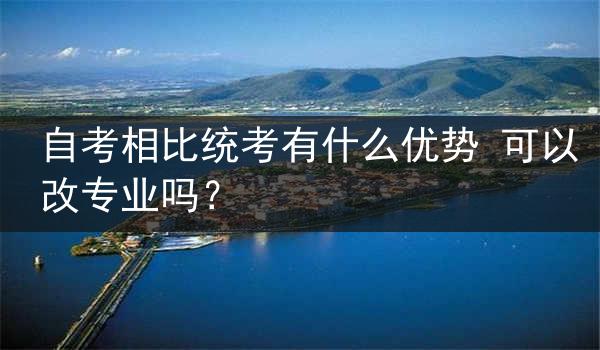 自考相比统考有什么优势 可以改专业吗？
