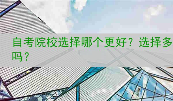 自考院校选择哪个更好？选择多吗？