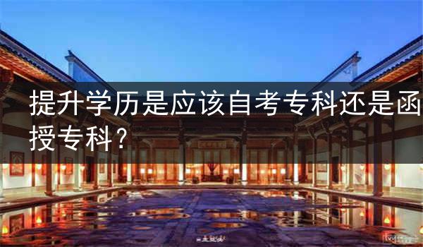 提升学历是应该自考专科还是函授专科？