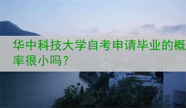 华中科技大学自考申请毕业的概率很小吗？