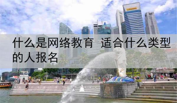什么是网络教育 适合什么类型的人报名