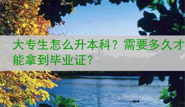 大专生怎么升本科？需要多久才能拿到毕业证？