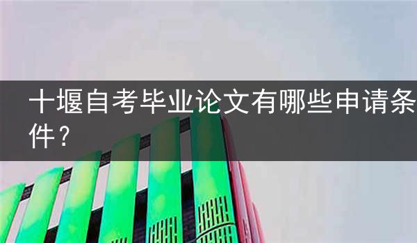 十堰自考毕业论文有哪些申请条件？
