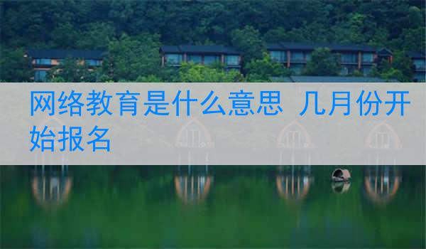 网络教育是什么意思 几月份开始报名
