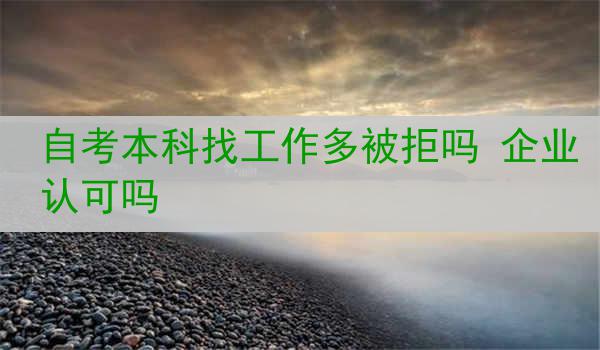 自考本科找工作多被拒吗 企业认可吗