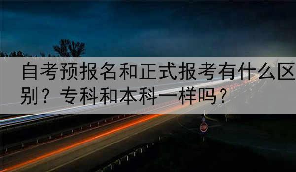 自考预报名和正式报考有什么区别？专科和本科一样吗？