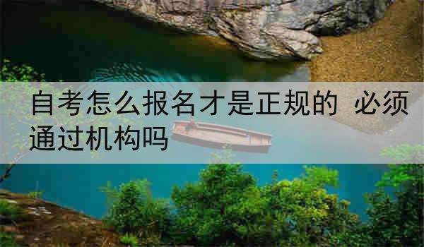 自考怎么报名才是正规的 必须通过机构吗