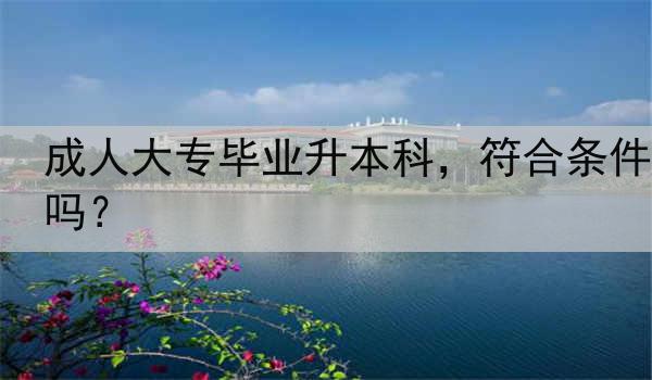 成人大专毕业升本科，符合条件吗？