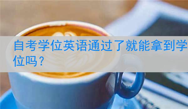 自考学位英语通过了就能拿到学位吗？