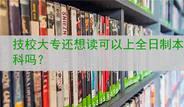 技校大专还想读可以上全日制本科吗？