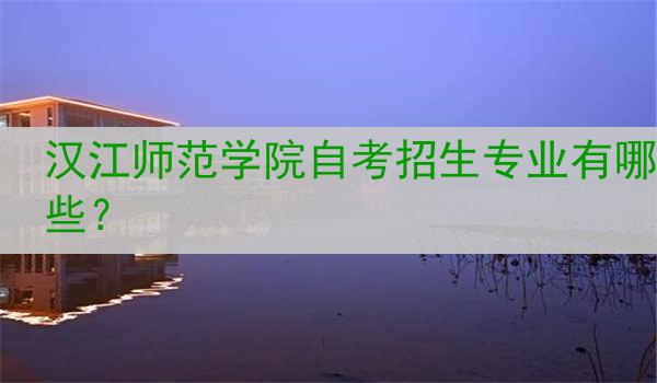 汉江师范学院自考招生专业有哪些？