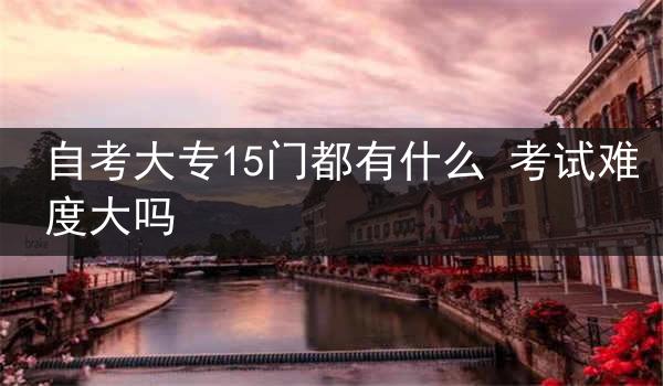 自考大专15门都有什么 考试难度大吗