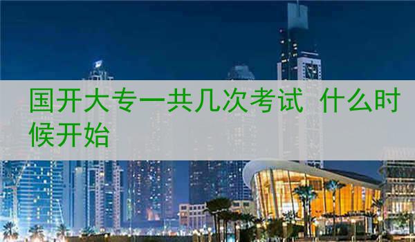 国开大专一共几次考试 什么时候开始