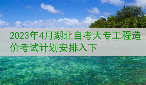 2023年4月湖北自考大专工程造价考试计划安排如下