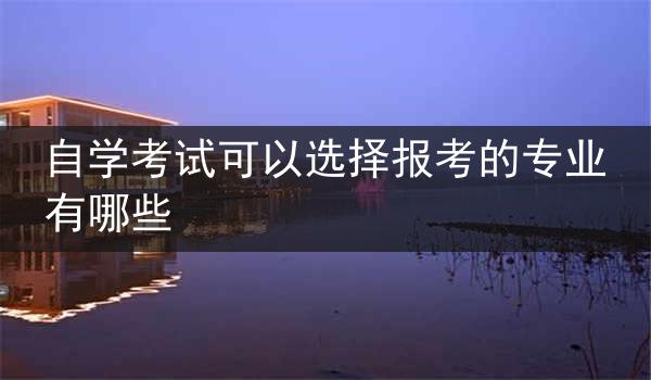 自学考试可以选择报考的专业有哪些