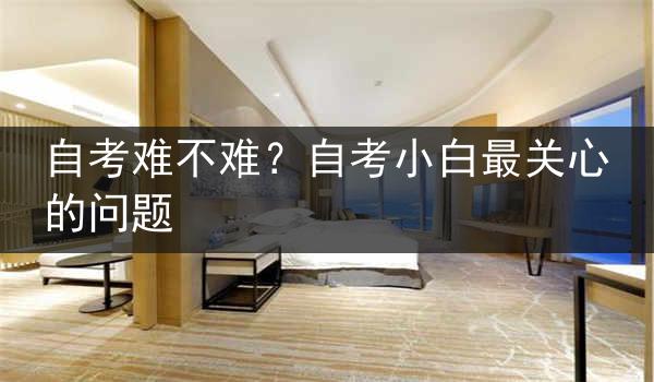 自考难不难？自考小白最关心的问题