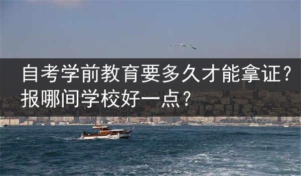 自考学前教育要多久才能拿证？报哪间学校好一点？