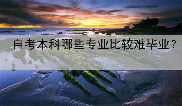 自考本科哪些专业比较难毕业？