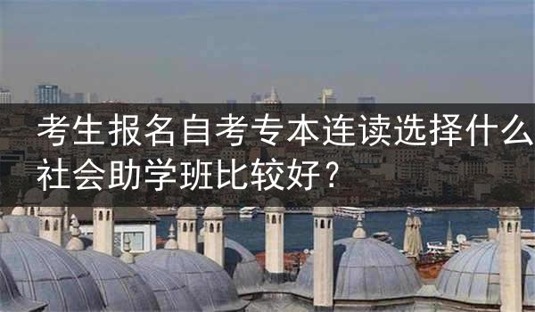 考生报名自考专本连读选择什么社会助学班比较好？