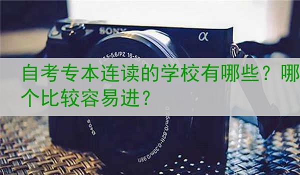 自考专本连读的学校有哪些？哪个比较容易进？