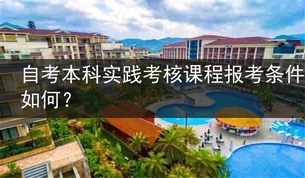 自考本科实践考核课程报考条件如何？