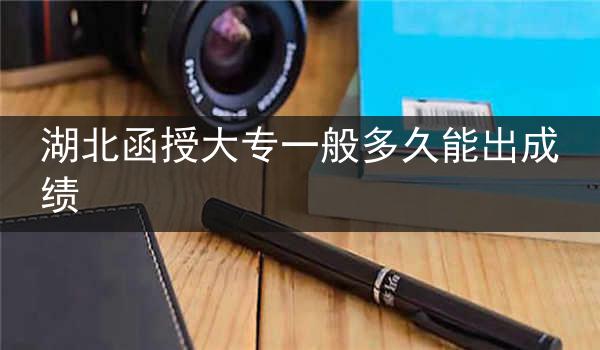 湖北函授大专一般多久能出成绩