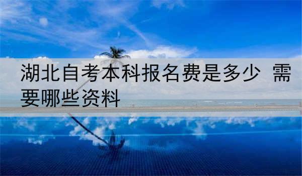 湖北自考本科报名费是多少 需要哪些资料