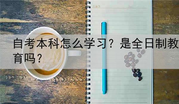 自考本科怎么学习？是全日制教育吗？