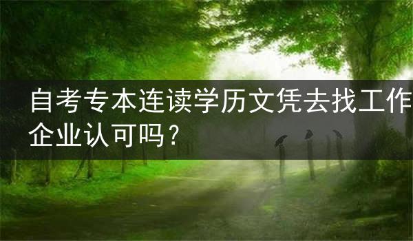 自考专本连读学历文凭去找工作企业认可吗？