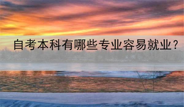 自考本科有哪些专业容易就业？