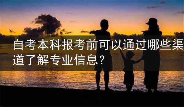 自考本科报考前可以通过哪些渠道了解专业信息？