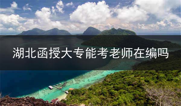 湖北函授大专能考老师在编吗