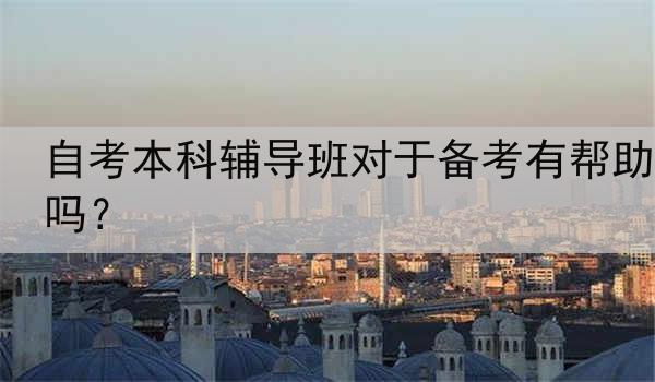 自考本科辅导班对于备考有帮助吗？
