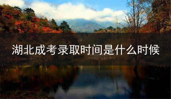 湖北成考录取时间是什么时候