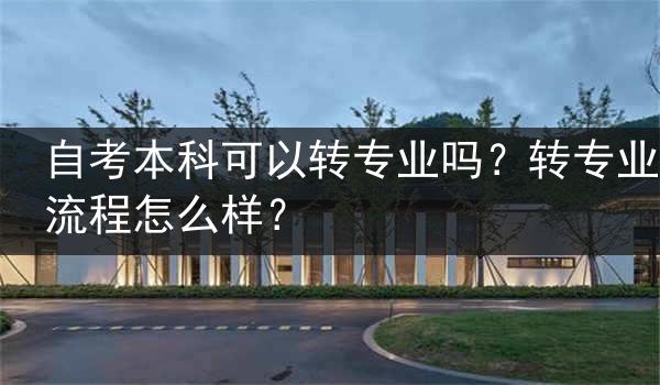 自考本科可以转专业吗？转专业流程怎么样？