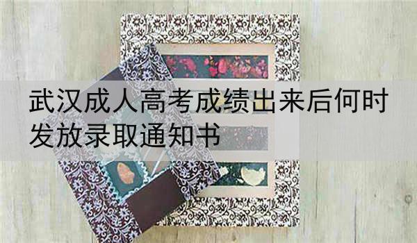 武汉成人高考成绩出来后何时发放录取通知书