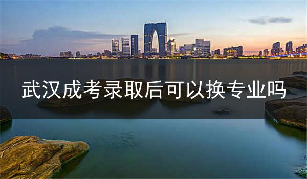 武汉成考录取后可以换专业吗