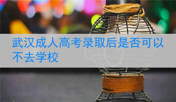 武汉成人高考录取后是否可以不去学校