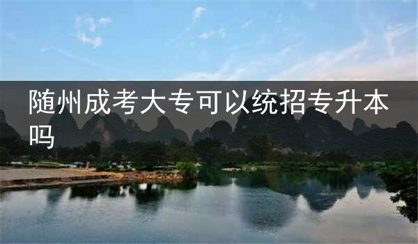 随州成考大专可以统招专升本吗